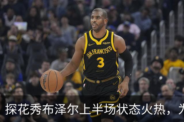 探花秀布泽尔上半场状态火热，为灰熊奠定领先优势